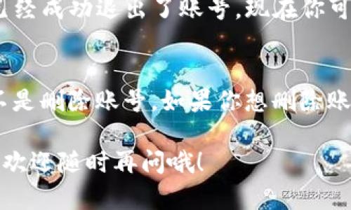 要退出TP钱包账号，可以按照以下步骤进行操作。如果你对这个过程不太熟悉，不用担心，我会尽量用简单易懂的语言来描述，确保每个人都能跟得上。

第一步：打开TP钱包应用
首先，确保你已经下载并安装了TP钱包应用，并且成功登录你的账号。打开应用，准备进入设置页面。

第二步：进入设置选项
在主页上，找到右下角或者屏幕的设置图标。这个图标一般是一个齿轮的图案，点击进入设置页面。

第三步：找到退出账号的选项
在设置页面中，往下滚动，找到“账号管理”或“退出登录”的选项。这个部分通常会有一些关于账户的管理功能，你可以很容易地找到退出的选项。

第四步：确认退出
点击“退出登录”后，系统可能会弹出一个确认框，询问你是否确定要退出账号。你只需确认一下，这样你的账号就会退出。

第五步：检查是否成功退出
退出后，返回到TP钱包的首页，你应该会看到一个登录界面，表示你已经成功退出了账号。现在你可以选择重新登录其他账号，或者关闭应用。

注意事项
在退出之前，确保你的重要信息已经备份，比如私钥等。退出账号并不是删除账号，如果你想删除账号，可能需要联系TP钱包的客服或通过应用中的相关功能进行处理。

希望这些步骤能够帮助你顺利退出TP钱包账号！如果遇到任何问题，欢迎随时再问哦！